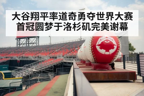大谷翔平率道奇勇夺世界大赛首冠圆梦于洛杉矶完美谢幕