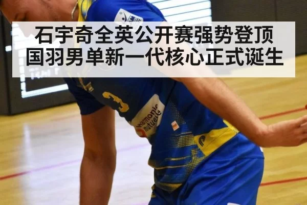石宇奇全英公开赛强势登顶 国羽男单新一代核心正式诞生