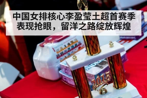 中国女排核心李盈莹土超首赛季表现抢眼，留洋之路绽放辉煌