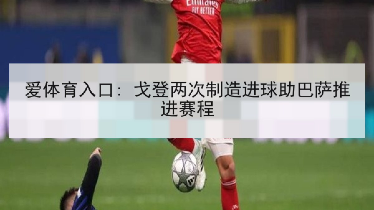 爱体育入口: 戈登两次制造进球助巴萨推进赛程 爱体育入口: 戈登两次制造进球助巴萨推进赛程