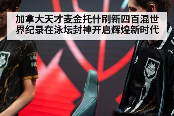 加拿大天才麦金托什刷新四百混世界纪录在泳坛封神开启辉煌新时代