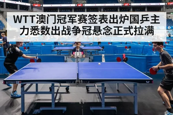 WTT澳门冠军赛签表出炉国乒主力悉数出战争冠悬念正式拉满