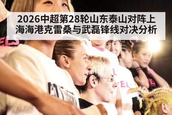 2026中超第28轮山东泰山对阵上海海港克雷桑与武磊锋线对决分析
